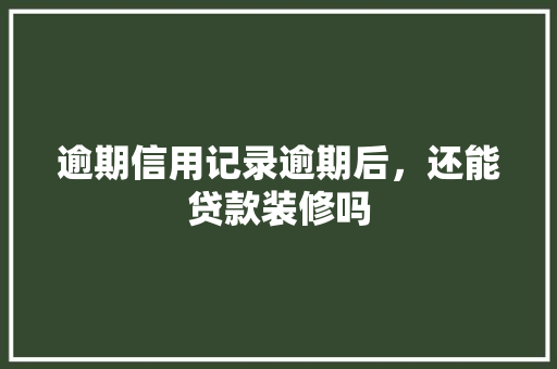 逾期信用记录逾期后，还能贷款装修吗