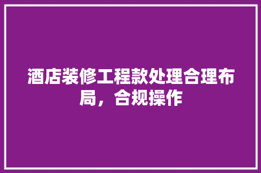 酒店装修工程款处理合理布局，合规操作