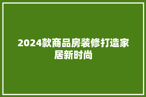 2024款商品房装修打造家居新时尚  第1张