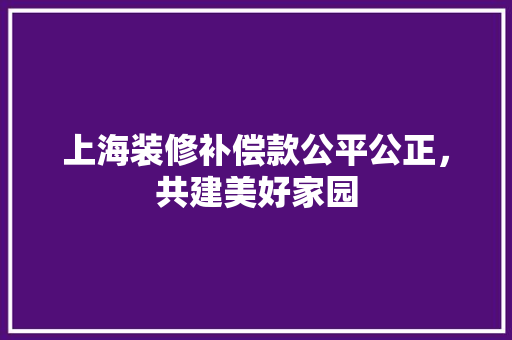 上海装修补偿款公平公正，共建美好家园  第1张