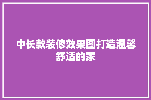 中长款装修效果图打造温馨舒适的家