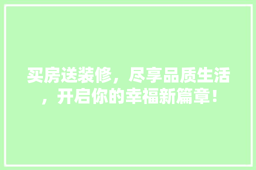 买房送装修，尽享品质生活，开启你的幸福新篇章！