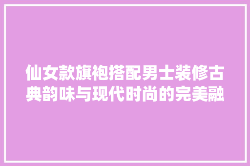 仙女款旗袍搭配男士装修古典韵味与现代时尚的完美融合