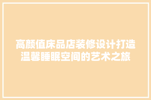 高颜值床品店装修设计打造温馨睡眠空间的艺术之旅