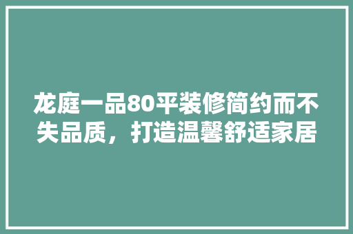 龙庭一品80平装修简约而不失品质，打造温馨舒适家居空间