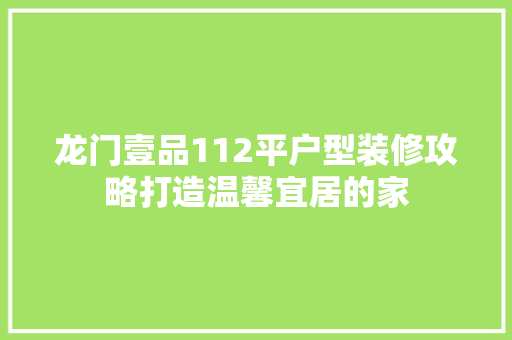 龙门壹品112平户型装修攻略打造温馨宜居的家