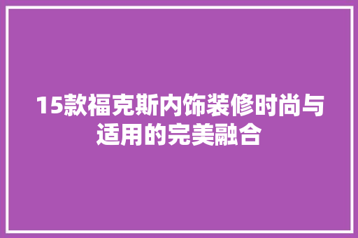 15款福克斯内饰装修时尚与适用的完美融合