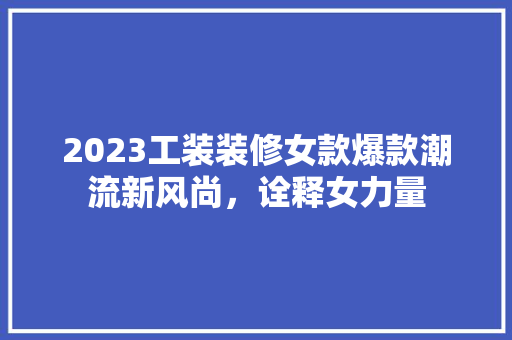 2023工装装修女款爆款潮流新风尚，诠释女力量  第1张