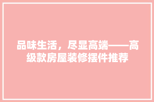 品味生活，尽显高端——高级款房屋装修摆件推荐  第1张