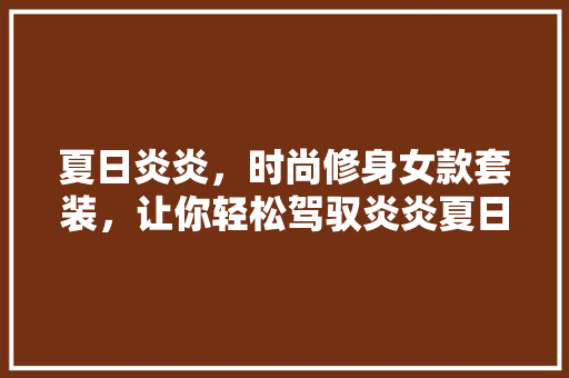 夏日炎炎，时尚修身女款套装，让你轻松驾驭炎炎夏日！