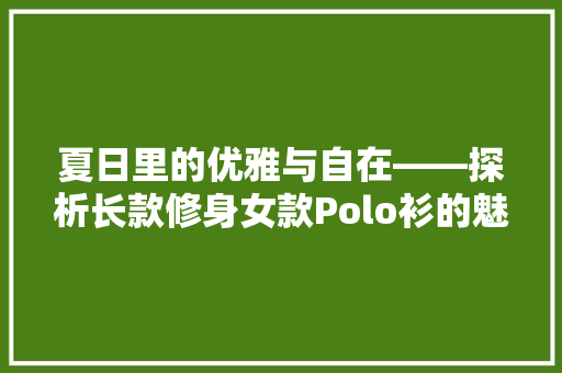 夏日里的优雅与自在——探析长款修身女款Polo衫的魅力