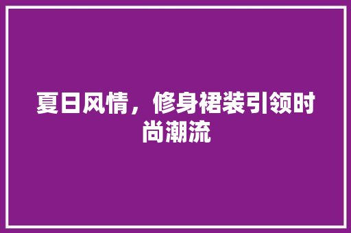 夏日风情，修身裙装引领时尚潮流