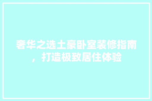 奢华之选土豪卧室装修指南，打造极致居住体验