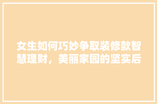 女生如何巧妙争取装修款智慧理财，美丽家园的坚实后盾