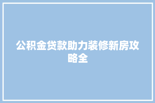 公积金贷款助力装修新房攻略全