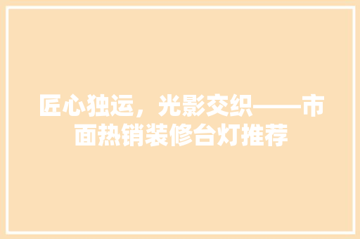 匠心独运，光影交织——市面热销装修台灯推荐