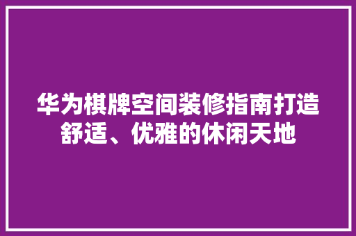 华为棋牌空间装修指南打造舒适、优雅的休闲天地
