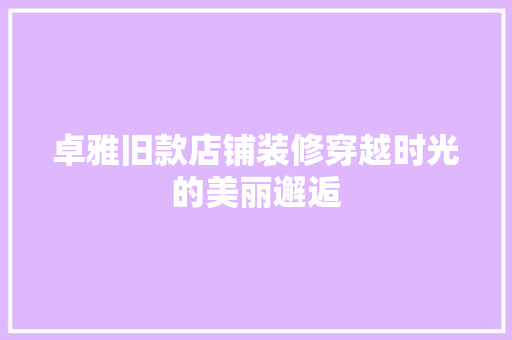 卓雅旧款店铺装修穿越时光的美丽邂逅