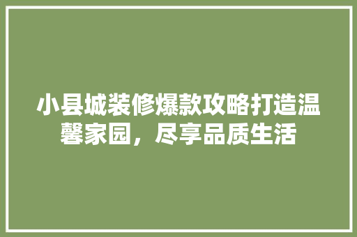 小县城装修爆款攻略打造温馨家园，尽享品质生活