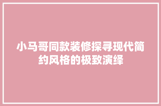 小马哥同款装修探寻现代简约风格的极致演绎