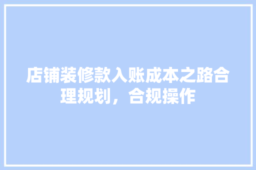 店铺装修款入账成本之路合理规划，合规操作  第1张