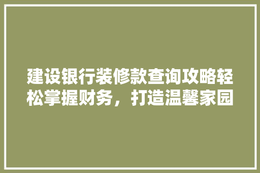 建设银行装修款查询攻略轻松掌握财务，打造温馨家园
