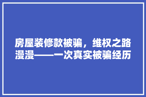 房屋装修款被骗，维权之路漫漫——一次真实被骗经历的反思与启示  第1张