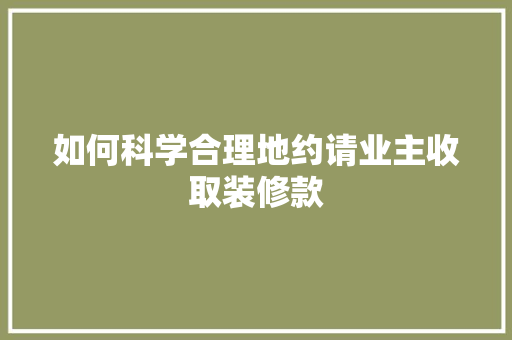 如何科学合理地约请业主收取装修款