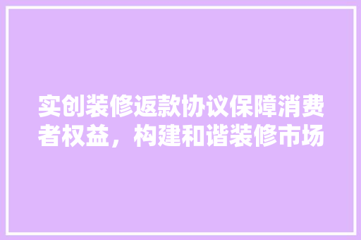 实创装修返款协议保障消费者权益，构建和谐装修市场