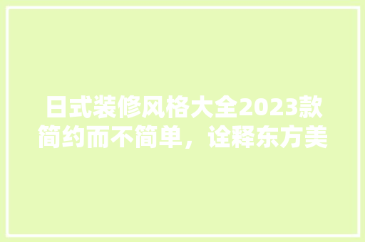 日式装修风格大全2023款简约而不简单，诠释东方美学