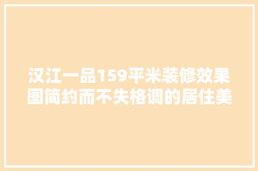 汉江一品159平米装修效果图简约而不失格调的居住美学