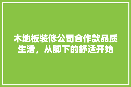 木地板装修公司合作款品质生活，从脚下的舒适开始  第1张