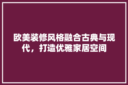 欧美装修风格融合古典与现代，打造优雅家居空间  第1张