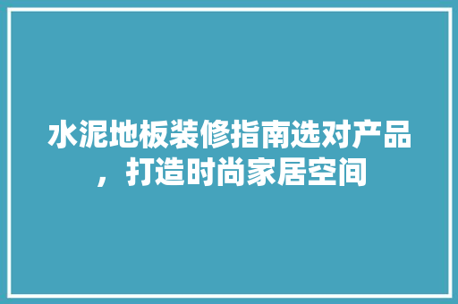 水泥地板装修指南选对产品，打造时尚家居空间  第1张