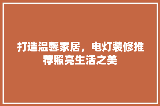 打造温馨家居，电灯装修推荐照亮生活之美