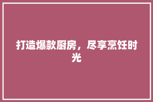 打造爆款厨房，尽享烹饪时光  第1张