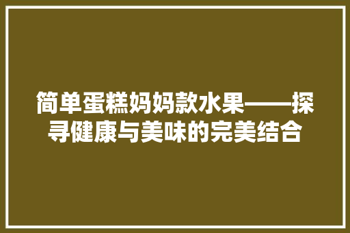 简单蛋糕妈妈款水果——探寻健康与美味的完美结合