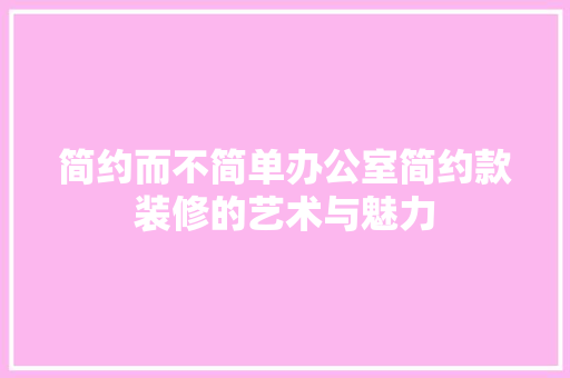简约而不简单办公室简约款装修的艺术与魅力