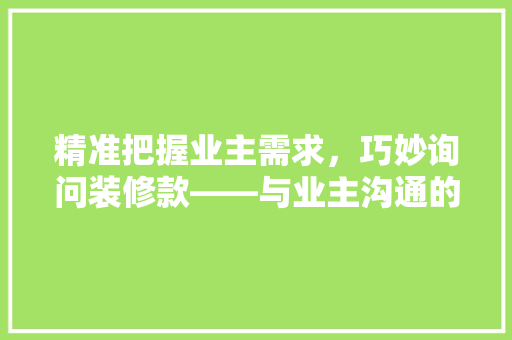 精准把握业主需求，巧妙询问装修款——与业主沟通的艺术  第1张