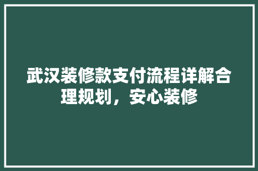 武汉装修款支付流程详解合理规划，安心装修