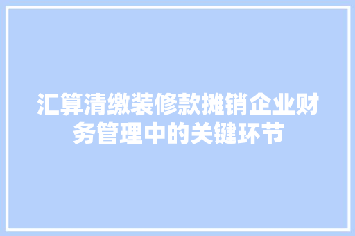 汇算清缴装修款摊销企业财务管理中的关键环节  第1张
