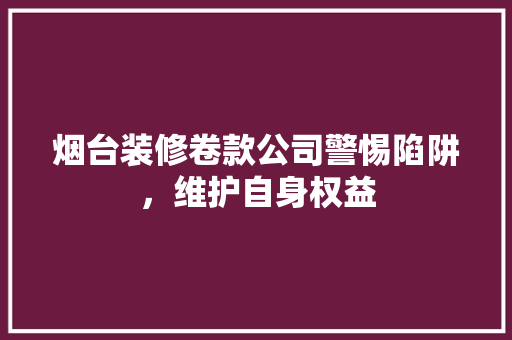 烟台装修卷款公司警惕陷阱，维护自身权益