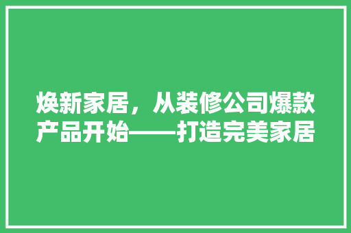 焕新家居，从装修公司爆款产品开始——打造完美家居的方法