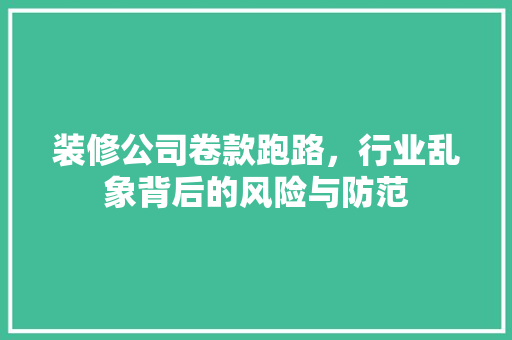 装修公司卷款跑路，行业乱象背后的风险与防范  第1张