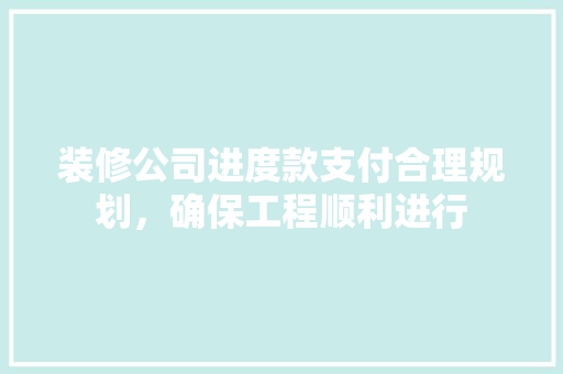 装修公司进度款支付合理规划，确保工程顺利进行