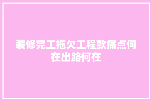 装修完工拖欠工程款痛点何在出路何在