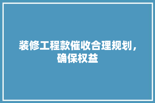 装修工程款催收合理规划，确保权益