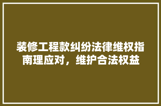装修工程款纠纷法律维权指南理应对，维护合法权益