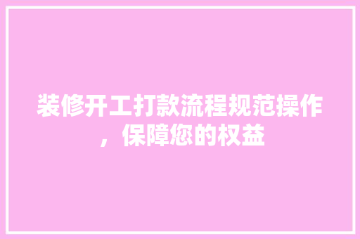 装修开工打款流程规范操作，保障您的权益