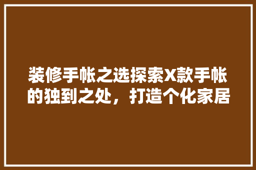 装修手帐之选探索X款手帐的独到之处，打造个化家居空间